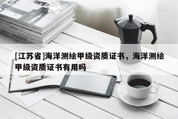 [江蘇省]海洋測繪甲級資質證書，海洋測繪甲級資質證書有用嗎