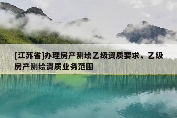 [江蘇省]辦理房產測繪乙級資質要求，乙級房產測繪資質業務范圍