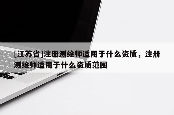 [江蘇省]注冊測繪師適用于什么資質(zhì)，注冊測繪師適用于什么資質(zhì)范圍