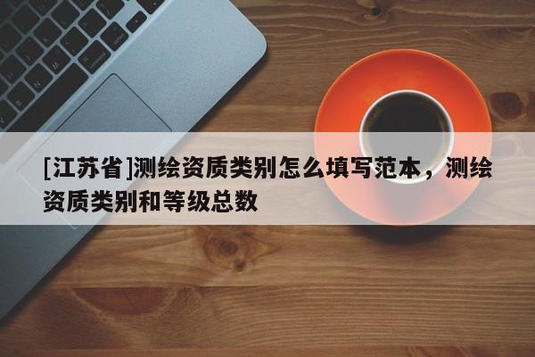 [江蘇省]測(cè)繪資質(zhì)類別怎么填寫范本，測(cè)繪資質(zhì)類別和等級(jí)總數(shù)