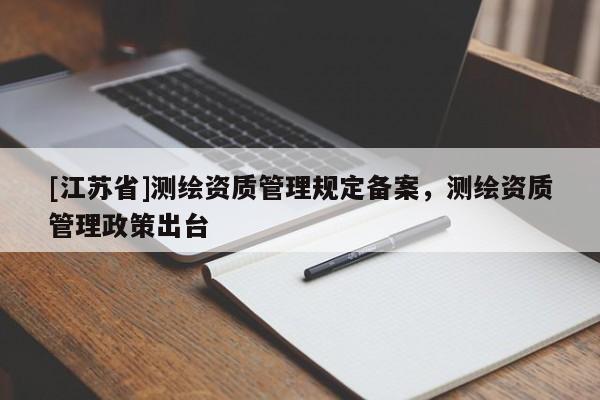 [江蘇省]測繪資質管理規定備案，測繪資質管理政策出臺