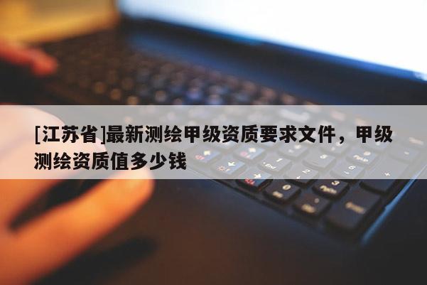 [江蘇省]最新測繪甲級資質要求文件，甲級測繪資質值多少錢
