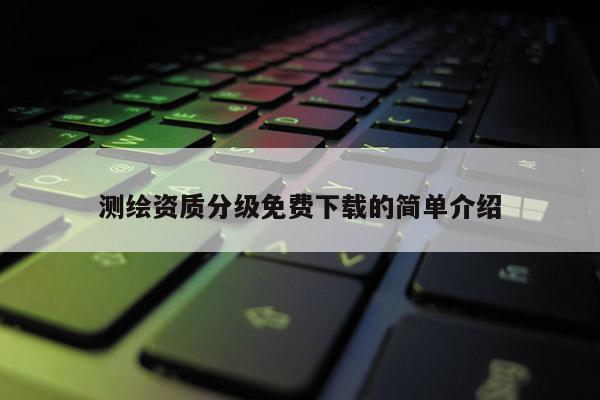 測(cè)繪資質(zhì)分級(jí)免費(fèi)下載的簡(jiǎn)單介紹