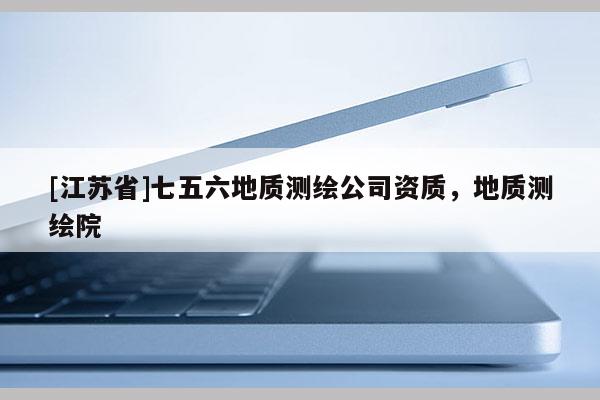 [江蘇省]七五六地質測繪公司資質，地質測繪院