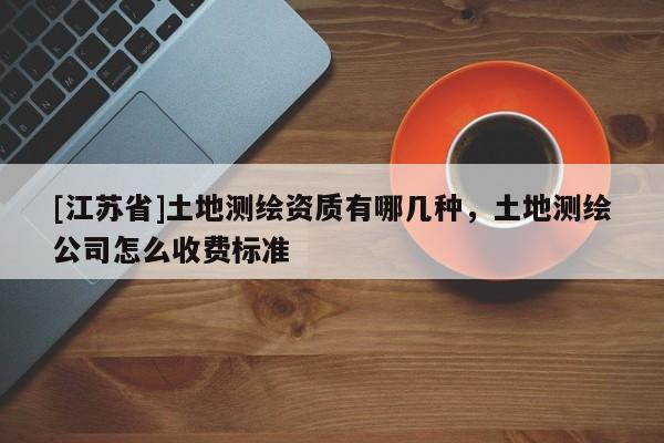 [江蘇省]土地測繪資質有哪幾種，土地測繪公司怎么收費標準