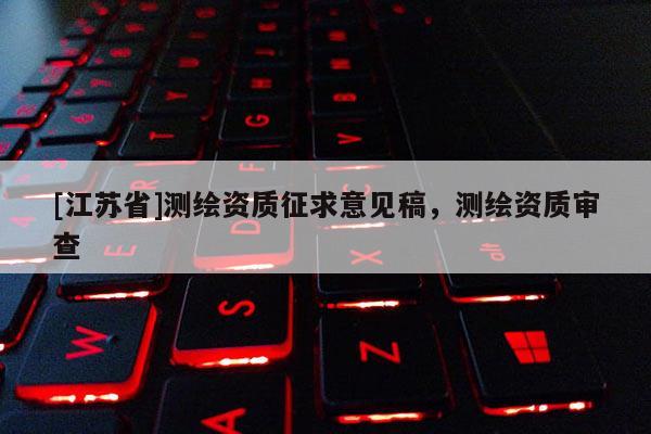 [江蘇省]測繪資質(zhì)征求意見稿，測繪資質(zhì)審查