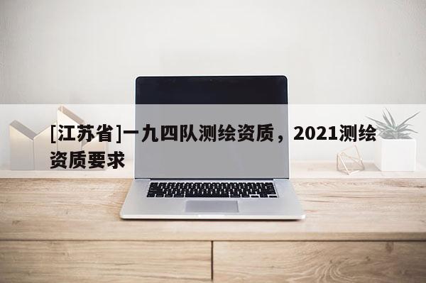[江蘇省]一九四隊測繪資質(zhì)，2021測繪資質(zhì)要求