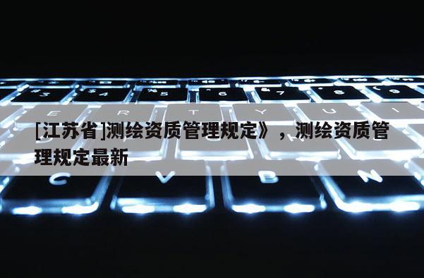 [江蘇省]測繪資質管理規定》，測繪資質管理規定最新