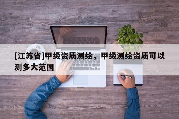 [江蘇省]甲級資質(zhì)測繪，甲級測繪資質(zhì)可以測多大范圍