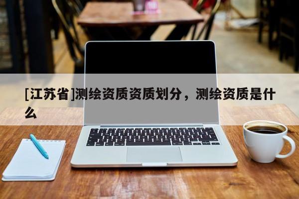 [江蘇省]測繪資質資質劃分，測繪資質是什么