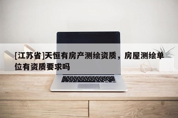 [江蘇省]天恒有房產測繪資質，房屋測繪單位有資質要求嗎