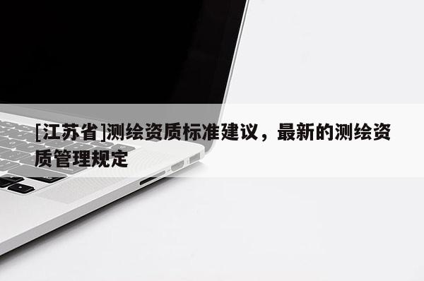 [江蘇省]測繪資質標準建議，最新的測繪資質管理規定