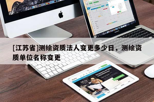 [江蘇省]測繪資質(zhì)法人變更多少日，測繪資質(zhì)單位名稱變更