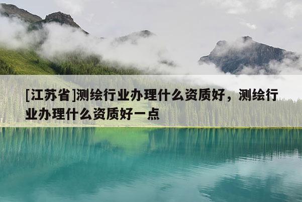 [江蘇省]測繪行業辦理什么資質好，測繪行業辦理什么資質好一點