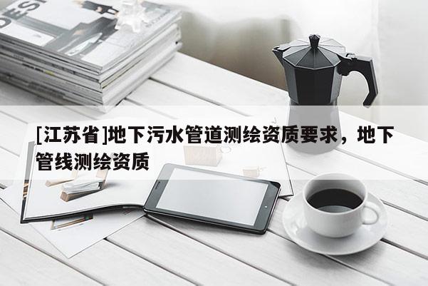 [江蘇省]地下污水管道測繪資質要求，地下管線測繪資質