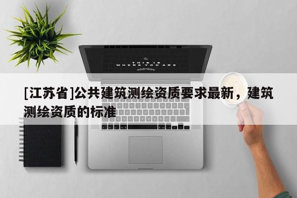 [江蘇省]公共建筑測(cè)繪資質(zhì)要求最新，建筑測(cè)繪資質(zhì)的標(biāo)準(zhǔn)
