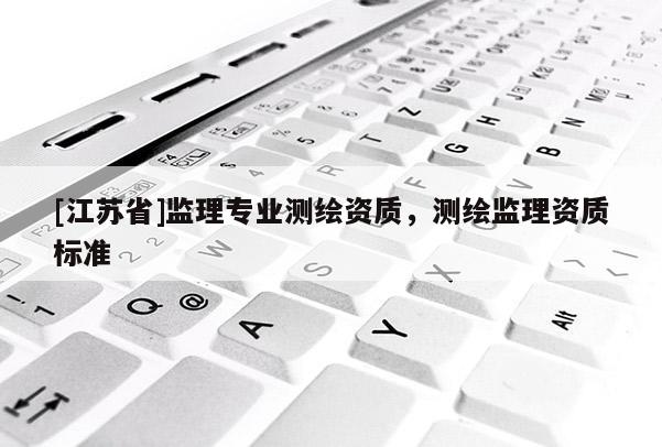 [江蘇省]監(jiān)理專業(yè)測繪資質(zhì)，測繪監(jiān)理資質(zhì)標(biāo)準(zhǔn)