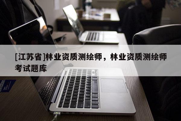 [江蘇省]林業資質測繪師，林業資質測繪師考試題庫