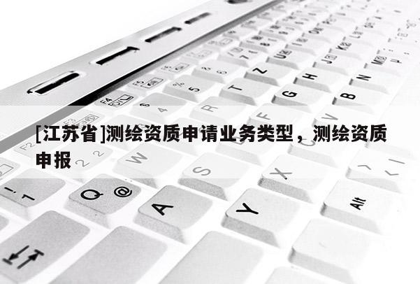 [江蘇省]測繪資質申請業務類型，測繪資質申報