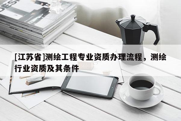 [江蘇省]測繪工程專業資質辦理流程，測繪行業資質及其條件
