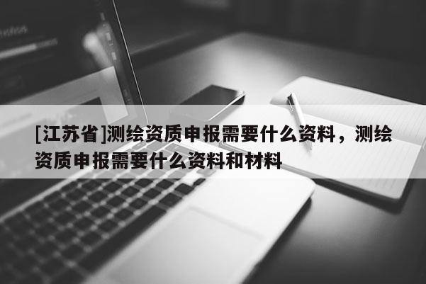 [江蘇省]測(cè)繪資質(zhì)申報(bào)需要什么資料，測(cè)繪資質(zhì)申報(bào)需要什么資料和材料