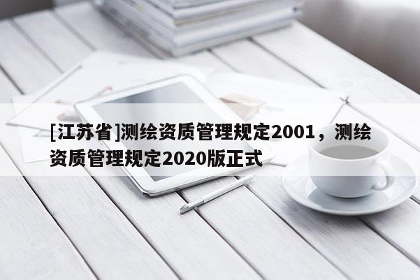 [江蘇省]測繪資質管理規(guī)定2001，測繪資質管理規(guī)定2020版正式