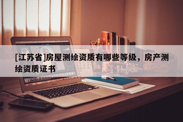 [江蘇省]房屋測繪資質有哪些等級，房產測繪資質證書