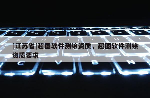 [江蘇省]超圖軟件測繪資質，超圖軟件測繪資質要求