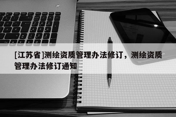 [江蘇省]測繪資質管理辦法修訂，測繪資質管理辦法修訂通知