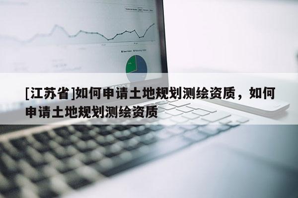 [江蘇省]如何申請(qǐng)土地規(guī)劃測(cè)繪資質(zhì)，如何申請(qǐng)土地規(guī)劃測(cè)繪資質(zhì)