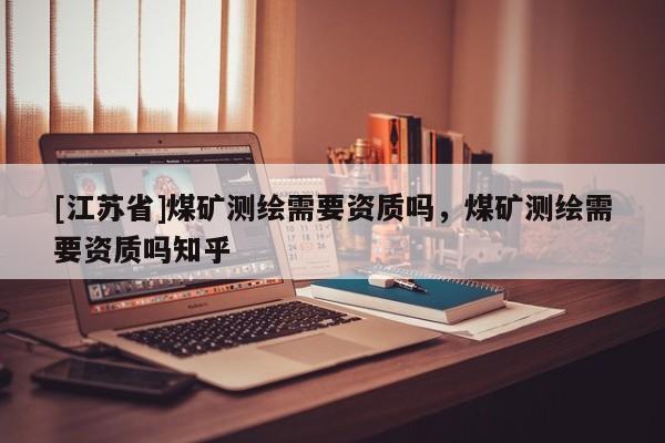 [江蘇省]煤礦測繪需要資質嗎，煤礦測繪需要資質嗎知乎