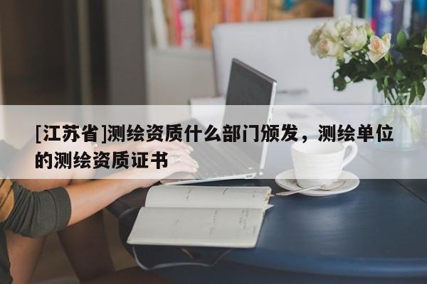 [江蘇省]測繪資質什么部門頒發，測繪單位的測繪資質證書