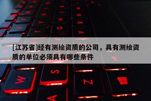 [江蘇省]經(jīng)有測(cè)繪資質(zhì)的公司，具有測(cè)繪資質(zhì)的單位必須具有哪些條件