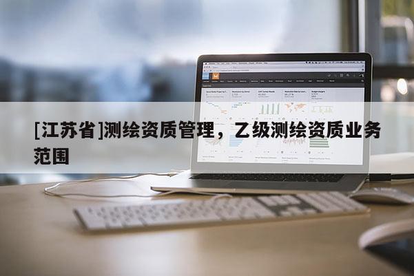 [江蘇省]測繪資質管理，乙級測繪資質業務范圍