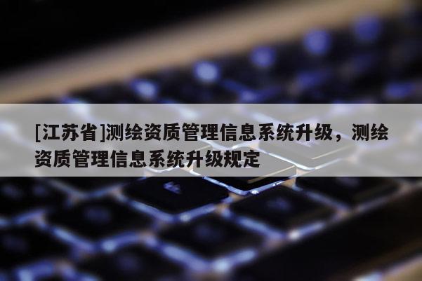 [江蘇省]測繪資質管理信息系統升級，測繪資質管理信息系統升級規定