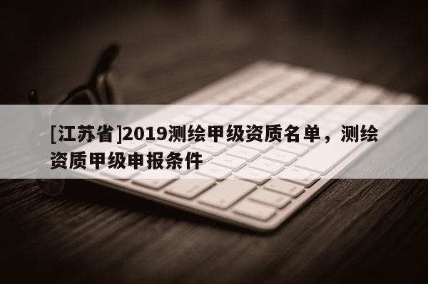 [江蘇省]2019測繪甲級資質名單，測繪資質甲級申報條件