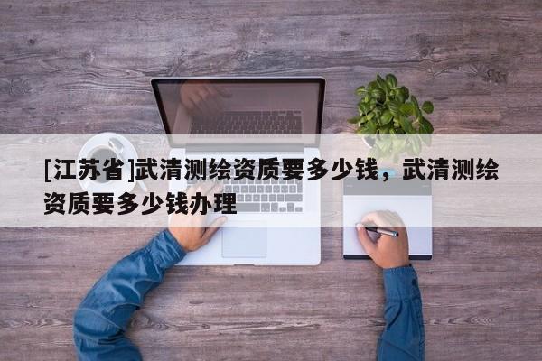 [江蘇省]武清測繪資質要多少錢，武清測繪資質要多少錢辦理