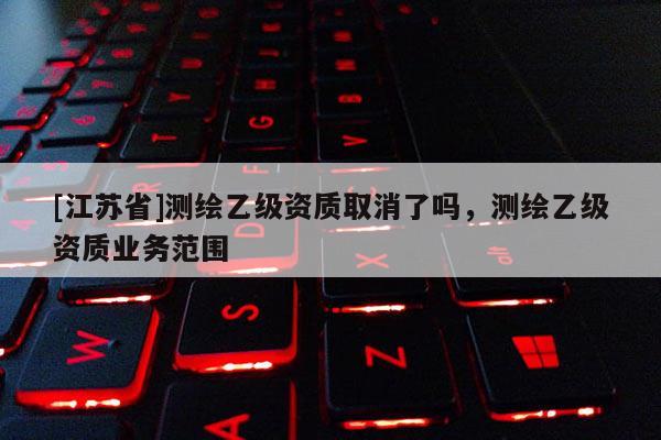 [江蘇省]測繪乙級資質取消了嗎，測繪乙級資質業務范圍
