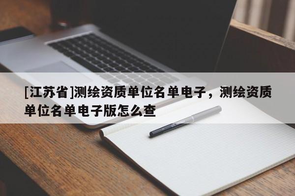 [江蘇省]測繪資質(zhì)單位名單電子，測繪資質(zhì)單位名單電子版怎么查