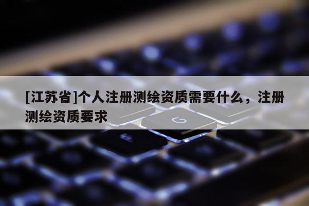 [江蘇省]個人注冊測繪資質需要什么，注冊測繪資質要求