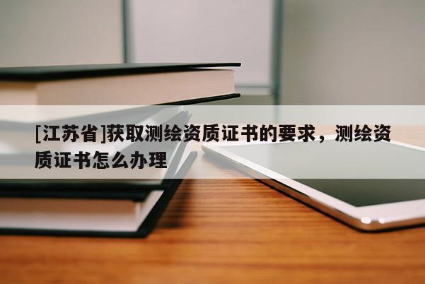 [江蘇省]獲取測繪資質證書的要求，測繪資質證書怎么辦理