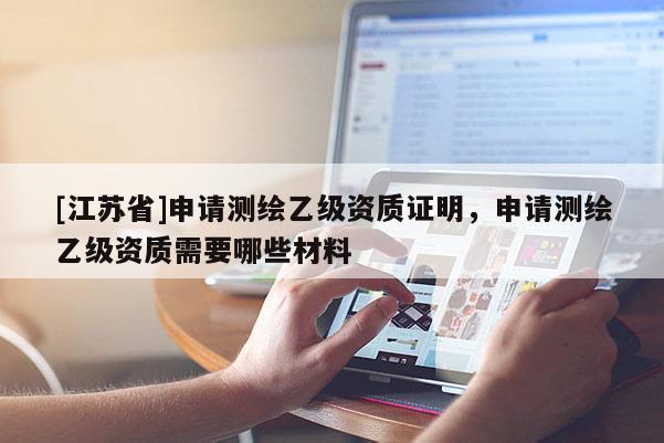 [江蘇省]申請(qǐng)測(cè)繪乙級(jí)資質(zhì)證明，申請(qǐng)測(cè)繪乙級(jí)資質(zhì)需要哪些材料