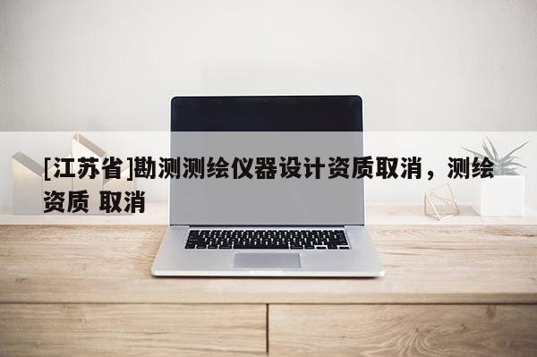 [江蘇省]勘測測繪儀器設計資質取消，測繪資質 取消