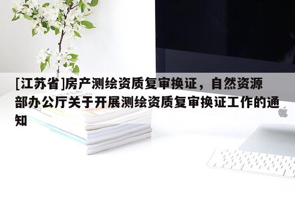 [江蘇省]房產測繪資質復審換證，自然資源部辦公廳關于開展測繪資質復審換證工作的通知