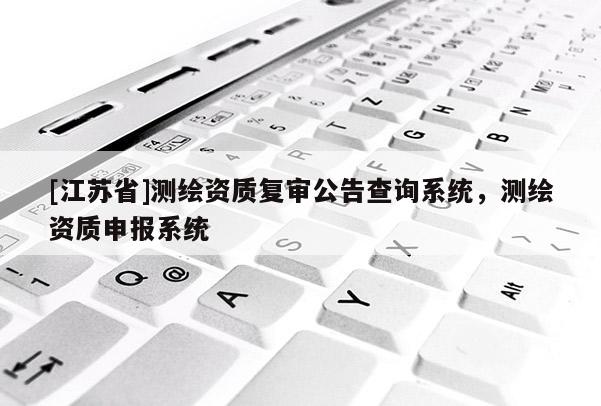 [江蘇省]測繪資質復審公告查詢系統，測繪資質申報系統