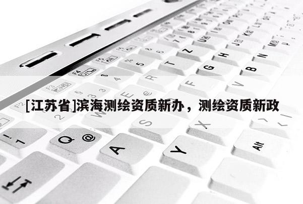 [江蘇省]濱海測繪資質(zhì)新辦，測繪資質(zhì)新政