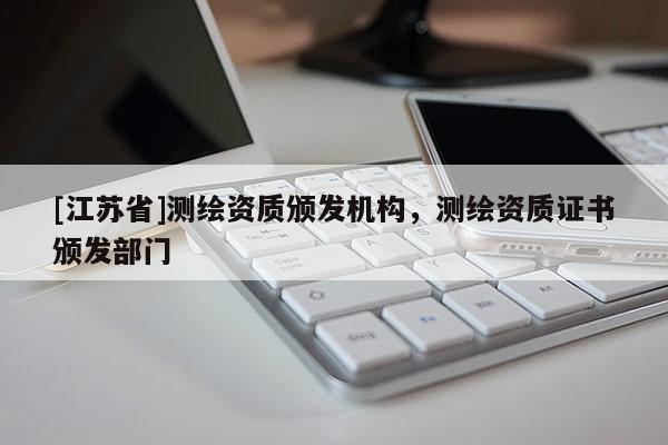 [江蘇省]測繪資質頒發機構，測繪資質證書頒發部門