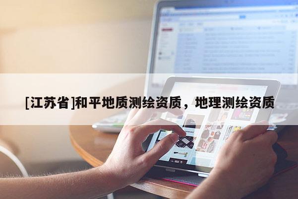 [江蘇省]和平地質測繪資質，地理測繪資質