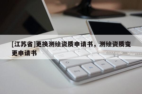 [江蘇省]更換測繪資質申請書，測繪資質變更申請書