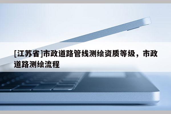 [江蘇省]市政道路管線測(cè)繪資質(zhì)等級(jí)，市政道路測(cè)繪流程